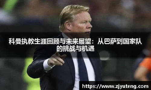 熊猫体育：科曼执教生涯回顾与未来展望：从巴萨到国家队的挑战与机遇