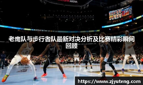 熊猫体育：老鹰队与步行者队最新对决分析及比赛精彩瞬间回顾