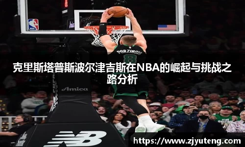 熊猫体育：克里斯塔普斯波尔津吉斯在NBA的崛起与挑战之路分析
